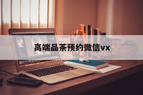 鄂州关于高端品茶预约微信vx的信息