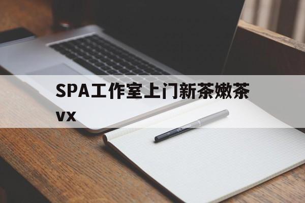 广州哪里可以找约茶新茶的品茶地最新资讯（谁能告诉我哪里有鄂州SPA工作室上门新茶嫩茶vx？）